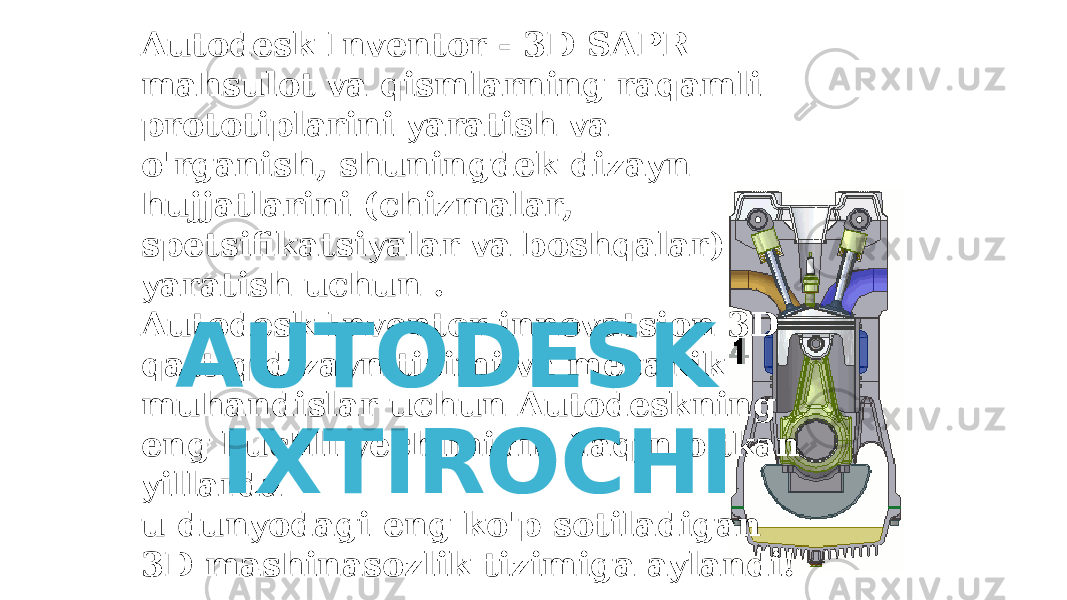 Autodesk Inventor - 3D SAPR mahsulot va qismlarning raqamli prototiplarini yaratish va o&#39;rganish, shuningdek dizayn hujjatlarini (chizmalar, spetsifikatsiyalar va boshqalar) yaratish uchun . Autodesk Inventor innovatsion 3D qattiq dizayn tizimi va mexanik muhandislar uchun Autodeskning eng kuchli yechimidir. Yaqin o&#39;tkan yillarda u dunyodagi eng ko&#39;p sotiladigan 3D mashinasozlik tizimiga aylandi! AUTODESK IXTIROCHI 