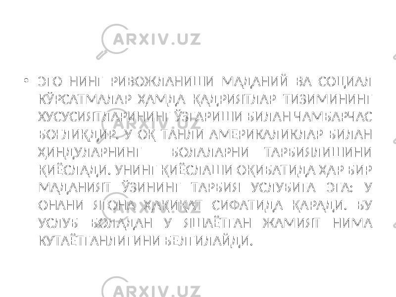 • ЭГО НИНГ РИВОЖЛАНИШИ МАДАНИЙ ВА СОЦИАЛ КЎРСАТМАЛАР ҲАМДА ҚАДРИЯТЛАР ТИЗИМИНИНГ ХУСУСИЯТЛАРИНИНГ ЎЗГАРИШИ БИЛАН ЧАМБАРЧАС БОҒЛИҚДИР. У ОҚ ТАНЛИ АМЕРИКАЛИКЛАР БИЛАН ҲИНДУЛАРНИНГ БОЛАЛАРНИ ТАРБИЯЛИШИНИ ҚИЁСЛАДИ. УНИНГ ҚИЁСЛАШИ ОҚИБАТИДА ҲАР БИР МАДАНИЯТ ЎЗИНИНГ ТАРБИЯ УСЛУБИГА ЭГА: У ОНАНИ ЯГОНА ҲАҚИҚАТ СИФАТИДА ҚАРАДИ. БУ УСЛУБ БОЛАДАН У ЯШАЁТГАН ЖАМИЯТ НИМА КУТАЁТГАНЛИГИНИ БЕЛГИЛАЙДИ. 