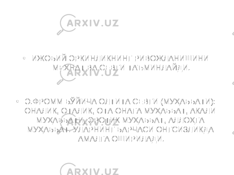 • ИЖОБИЙ ЭРКИНЛИКНИНГ РИВОЖЛАНИШИНИ МЕҲНАТ ВА СЕВГИ ТАЪМИНЛАЙДИ. • Э.ФРОММ БЎЙИЧА ОЛТИТА СЕВГИ (МУҲАББАТИ): ОНАЛИК, ОТАЛИК, ОТА-ОНАГА МУҲАББАТ, АКАЛИ МУҲАББАТИ, ЭРОТИК МУҲАББАТ, АЛЛОҲГА МУҲАББАТ. УЛАРНИНГ БАРЧАСИ ОНГСИЗЛИКДА АМАЛГА ОШИРИЛАДИ. 