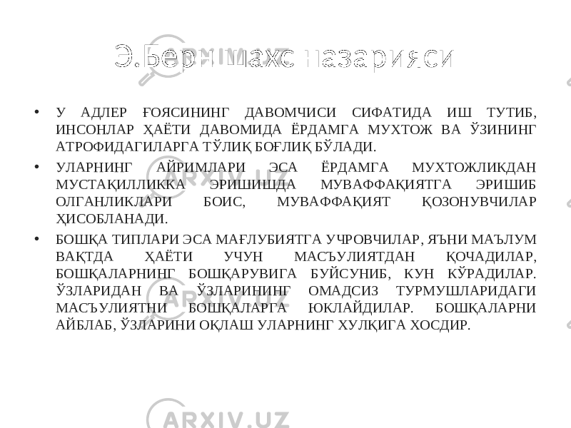 Э.Берн шахс назарияси • У АДЛЕР ҒОЯСИНИНГ ДАВОМЧИСИ СИФАТИДА ИШ ТУТИБ, ИНСОНЛАР ҲАЁТИ ДАВОМИДА ЁРДАМГА МУХТОЖ ВА ЎЗИНИНГ АТРОФИДАГИЛАРГА ТЎЛИҚ БОҒЛИҚ БЎЛАДИ. • УЛАРНИНГ АЙРИМЛАРИ ЭСА ЁРДАМГА МУХТОЖЛИКДАН МУСТАҚИЛЛИККА ЭРИШИШДА МУВАФФАҚИЯТГА ЭРИШИБ ОЛГАНЛИКЛАРИ БОИС, МУВАФФАҚИЯТ ҚОЗОНУВЧИЛАР ҲИСОБЛАНАДИ. • БОШҚА ТИПЛАРИ ЭСА МАҒЛУБИЯТГА УЧРОВЧИЛАР, ЯЪНИ МАЪЛУМ ВАҚТДА ҲАЁТИ УЧУН МАСЪУЛИЯТДАН ҚОЧАДИЛАР, БОШҚАЛАРНИНГ БОШҚАРУВИГА БУЙСУНИБ, КУН КЎРАДИЛАР. ЎЗЛАРИДАН ВА ЎЗЛАРИНИНГ ОМАДСИЗ ТУРМУШЛАРИДАГИ МАСЪУЛИЯТНИ БОШҚАЛАРГА ЮКЛАЙДИЛАР. БОШҚАЛАРНИ АЙБЛАБ, ЎЗЛАРИНИ ОҚЛАШ УЛАРНИНГ ХУЛҚИГА ХОСДИР. 