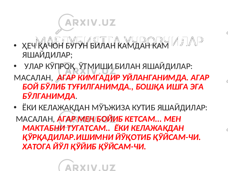 МАҒЛУБИЯТГА УЧРОВЧИЛАР • ҲЕЧ ҚАЧОН БУГУН БИЛАН КАМДАН КАМ ЯШАЙДИЛАР; • УЛАР КЎПРОҚ ЎТМИШИ БИЛАН ЯШАЙДИЛАР: МАСАЛАН, АГАР КИМГАДИР УЙЛАНГАНИМДА. АГАР БОЙ БЎЛИБ ТУҒИЛГАНИМДА., БОШҚА ИШГА ЭГА БЎЛГАНИМДА . • ЁКИ КЕЛАЖАКДАН МЎЪЖИЗА КУТИБ ЯШАЙДИЛАР: МАСАЛАН, АГАР МЕН БОЙИБ КЕТСАМ... МЕН МАКТАБНИ ТУГАТСАМ.. ЁКИ КЕЛАЖАКДАН ҚЎРҚАДИЛАР.ИШИМНИ ЙЎҚОТИБ ҚЎЙСАМ-ЧИ. ХАТОГА ЙЎЛ ҚЎЙИБ ҚЎЙСАМ-ЧИ. 