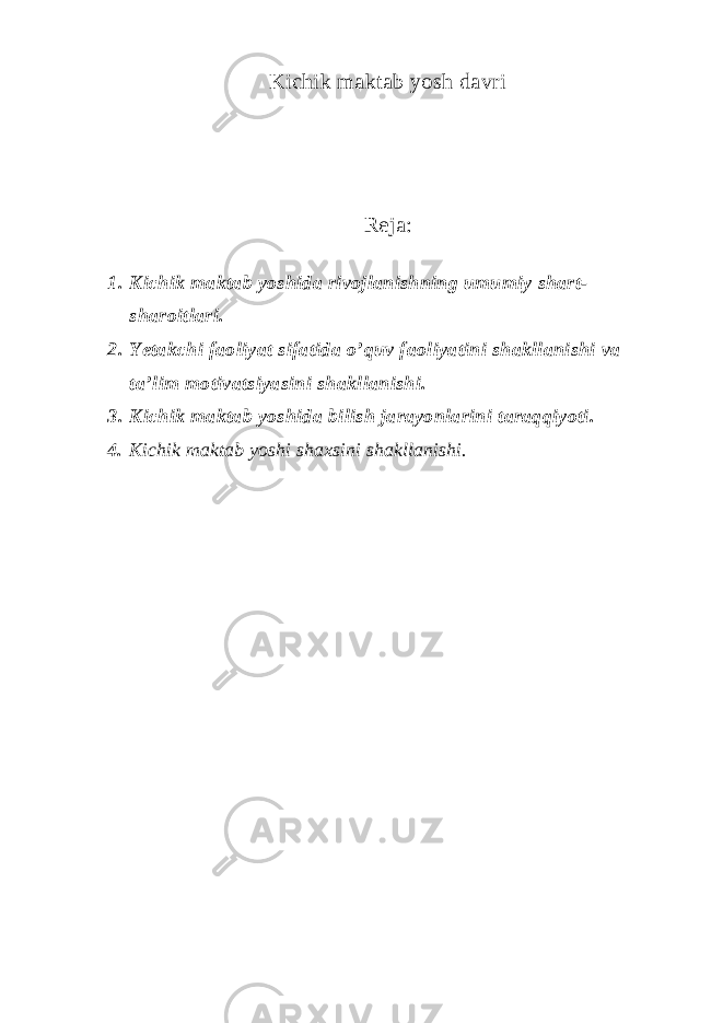 Kichik maktab yosh davri Reja: 1. Kichik maktab yoshida rivojlanishning umumiy shart- sharoitlari. 2. Yetakchi faoliyat sifatida o’quv faoliyatini shakllanishi va ta’lim motivatsiyasini shakllanishi. 3. Kichik maktab yoshida bilish jarayonlarini taraqqiyoti. 4. Kichik maktab yoshi shaxsini shakllanishi. 