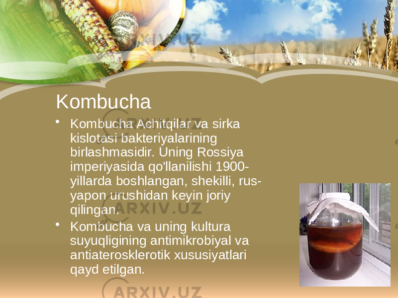 Kombucha • Kombucha Achitqilar va sirka kislotasi bakteriyalarining birlashmasidir. Uning Rossiya imperiyasida qo&#39;llanilishi 1900- yillarda boshlangan, shekilli, rus- yapon urushidan keyin joriy qilingan. • Kombucha va uning kultura suyuqligining antimikrobiyal va antiaterosklerotik xususiyatlari qayd etilgan. 