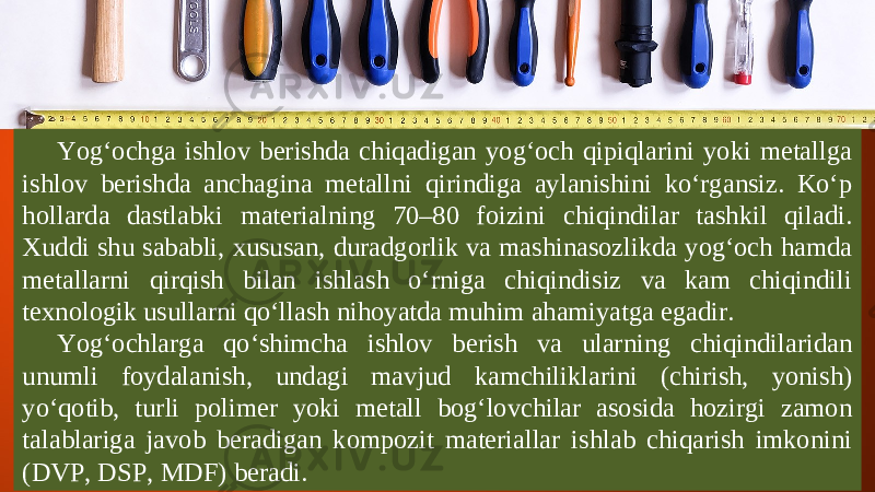 Yog‘ochga ishlov berishda chiqadigan yog‘och qipiqlarini yoki metallga ishlov berishda anchagina metallni qirindiga aylanishini ko‘rgansiz. Ko‘p hollarda dastlabki materialning 70–80 foizini chiqindilar tashkil qiladi. Xuddi shu sababli, xususan, duradgorlik va mashinasozlikda yog‘och hamda metallarni qirqish bilan ishlash o‘rniga chiqindisiz va kam chiqindili texnologik usullarni qo‘llash nihoyatda muhim ahamiyatga egadir. Yog‘ochlarga qo‘shimcha ishlov berish va ularning chiqindilaridan unumli foydalanish, undagi mavjud kamchiliklarini (chirish, yonish) yo‘qotib, turli polimer yoki metall bog‘lovchilar asosida hozirgi zamon talablariga javob beradigan kompozit materiallar ishlab chiqarish imkonini (DVP, DSP, MDF) beradi. 