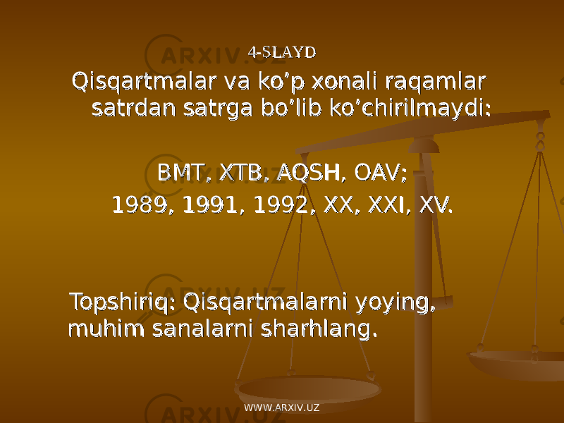 4-SLAYD4-SLAYD Qisqartmalar va ko’p xonali raqamlar Qisqartmalar va ko’p xonali raqamlar satrdan satrga bo’lib ko’chirilmaydi:satrdan satrga bo’lib ko’chirilmaydi: BMT, XTB, AQSH, OAV;BMT, XTB, AQSH, OAV; 1989, 1991, 1992, XX, XXI, XV. 1989, 1991, 1992, XX, XXI, XV. Topshiriq: Qisqartmalarni yoying, Topshiriq: Qisqartmalarni yoying, muhim sanalarni sharhlang.muhim sanalarni sharhlang. WWW.ARXIV.UZ 