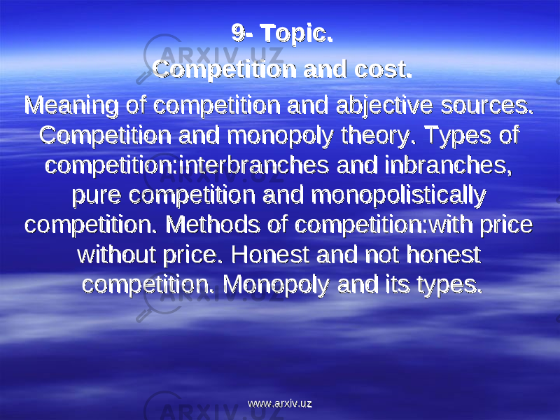 9- Topic.9- Topic. Competition and cost.Competition and cost. Meaning of competition and abjective sources. Meaning of competition and abjective sources. Competition and monopoly theory. Types of Competition and monopoly theory. Types of competition:interbranches and inbranches, competition:interbranches and inbranches, pure competition and monopolistically pure competition and monopolistically competition. Methods of competition:with price competition. Methods of competition:with price without price. Honest and not honest without price. Honest and not honest competition. Monopoly and its types.competition. Monopoly and its types. www.arxiv.uzwww.arxiv.uz 