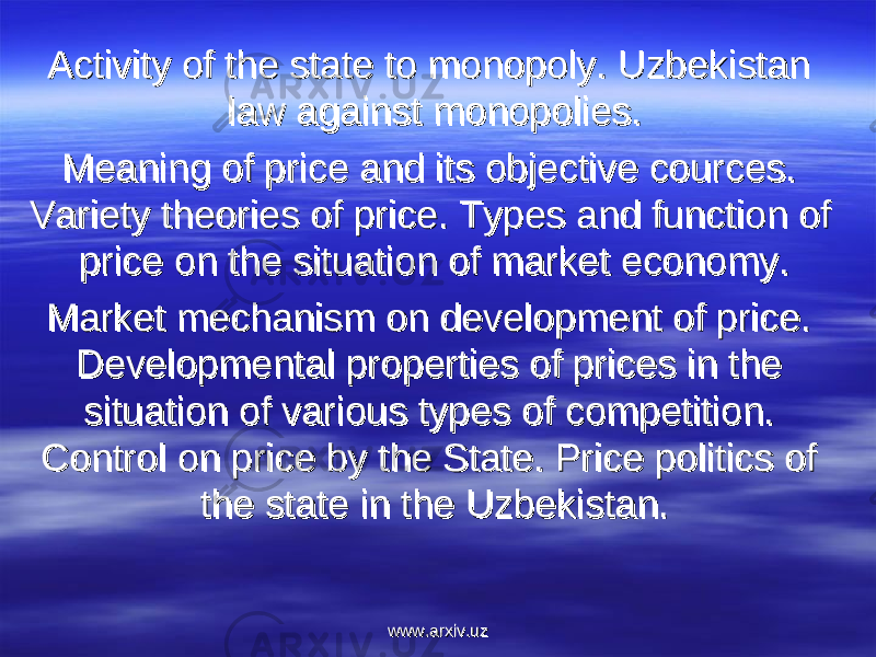 Activity of the state to monopoly. Uzbekistan Activity of the state to monopoly. Uzbekistan law against monopolies.law against monopolies. Meaning of price and its objective cources. Meaning of price and its objective cources. Variety theories of price. Types and function of Variety theories of price. Types and function of price on the situation of market economy.price on the situation of market economy. Market mechanism on development of price. Market mechanism on development of price. Developmental properties of prices in the Developmental properties of prices in the situation of various types of competition. situation of various types of competition. Control on price by the State. Price politics of Control on price by the State. Price politics of the state in the zbekistan.the state in the zbekistan.    www.arxiv.uzwww.arxiv.uz 