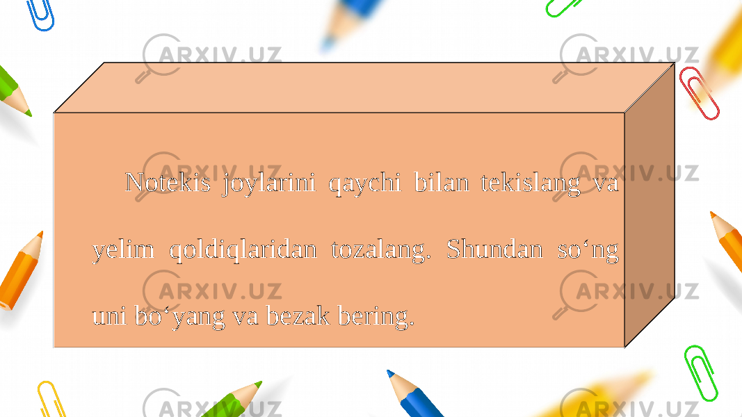 Notekis joylarini qaychi bilan tekislang va yelim qoldiqlaridan tozalang. Shundan so‘ng uni bo‘yang va bezak bering. 