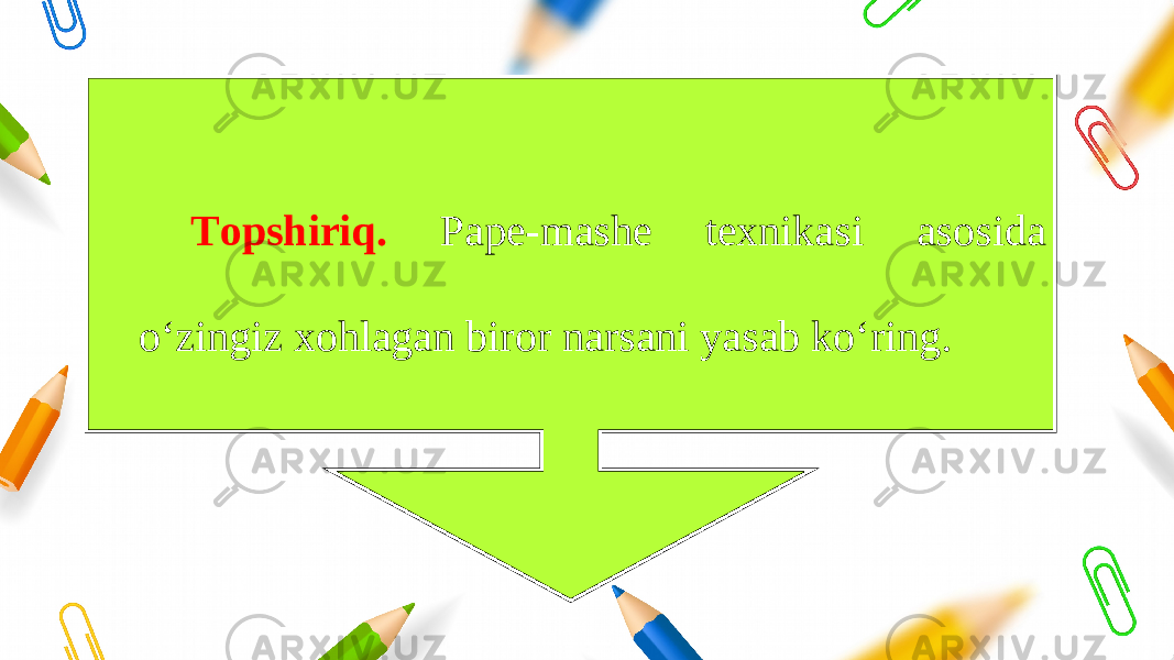 Topshiriq. Pape-mashe texnikasi asosida o‘zingiz xohlagan biror narsani yasab ko‘ring. 