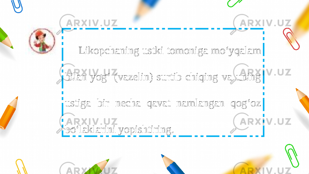 Likopchaning ustki tomoniga mo‘yqalam bilan yog‘ (vazelin) surtib chiqing va uning ustiga bir necha qavat namlangan qog‘oz bo‘laklarini yopishtiring. 