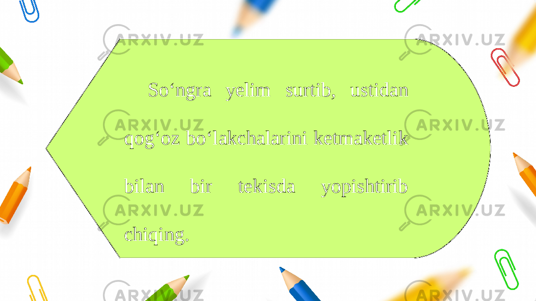 So‘ngra yelim surtib, ustidan qog‘oz bo‘lakchalarini ketmaketlik bilan bir tekisda yopishtirib chiqing. 