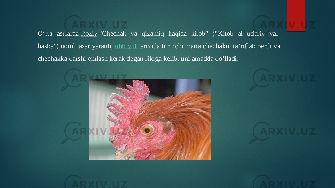 Oʻrta asrlarda  Roziy  &#34;Chechak va qizamiq haqida kitob&#34; (&#34;Kitob al-judariy val- hasba&#34;) nomli asar yaratib,  tibbiyot  tarixida birinchi marta chechakni taʼriflab berdi va chechakka qarshi emlash kerak degan fikrga kelib, uni amadda qoʻlladi. 