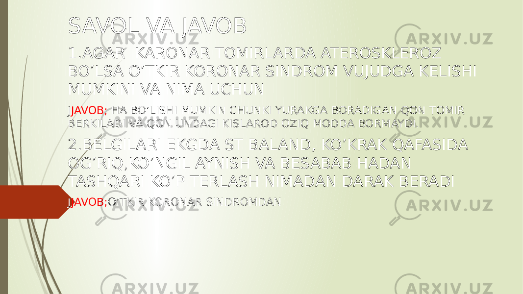 SAVOL VA JAVOB 1.AGAR KARONAR TOMIRLARDA ATEROSKLEROZ BO’LSA O’TKIR KORONAR SINDROM VUJUDGA KELISHI MUMKINI VA NIMA UCHUN J JAVOB; HA BO’LISHI MUMKIN CHUNKI YURAKGA BORADIGAN QON TOMIR BERKILADI VA QON UNDAGI KISLAROD OZIQ MODDA BORMAYDI. 2.BELGILARI EKGDA ST BALAND, KO’KRAK QAFASIDA OG’RIQ,KO’NGIL AYNISH VA BESABAB HADAN TASHQARI KO’P TERLASH NIMADAN DARAK BERADI J JAVOB; O’TKIR KORONAR SINDROMDAN 