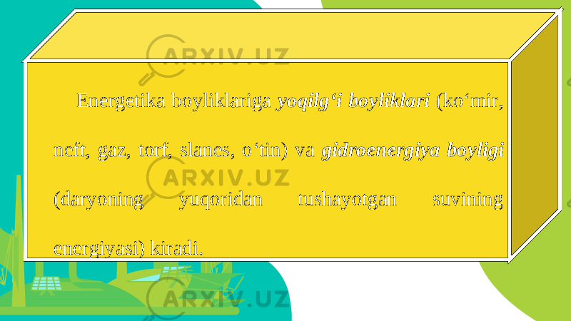 Energetika boyliklariga yoqilg‘i boyliklari (ko‘mir, neft, gaz, torf, slanes, o‘tin) va gidroenergiya boyligi (daryoning yuqoridan tushayotgan suvining energiyasi) kiradi. 