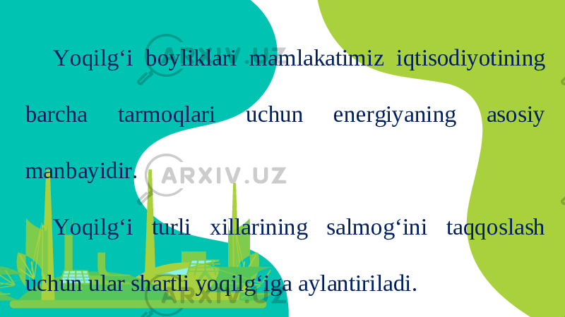 Yoqilg‘i boyliklari mamlakatimiz iqtisodiyotining barcha tarmoqlari uchun energiyaning asosiy manbayidir. Yoqilg‘i turli xillarining salmog‘ini taqqoslash uchun ular shartli yoqilg‘iga aylantiriladi. 