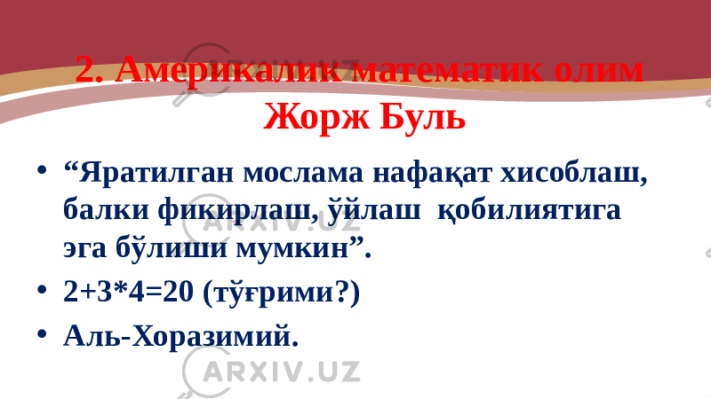 2. Америкалик математик олим Жорж Буль • “ Яратилган мослама нафақат хисоблаш, балки фикирлаш, ўйлаш қобилиятига эга бўлиши мумкин”. • 2+3*4=20 (тўғрими?) • Аль-Хоразимий. 