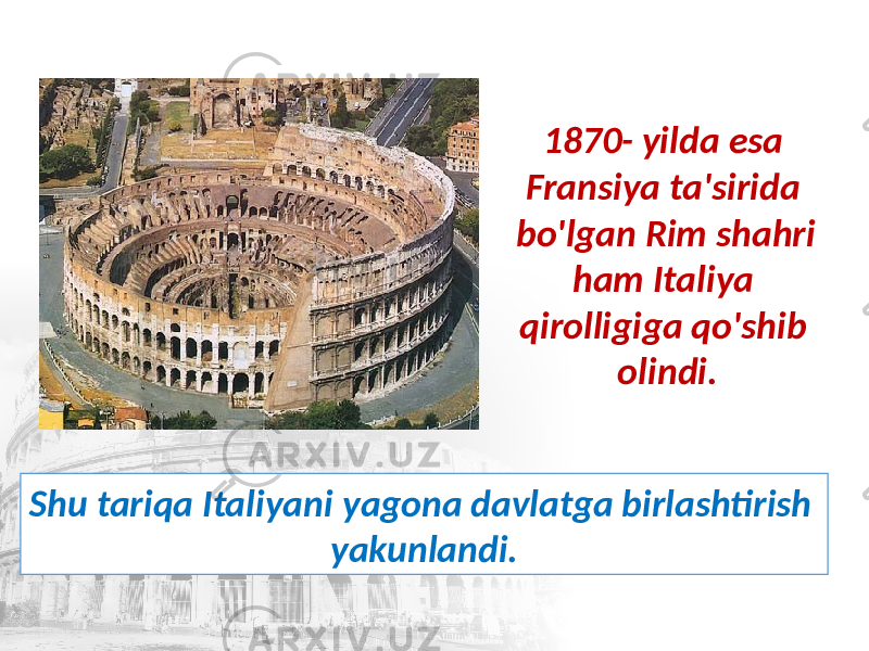 1870- yilda esa Fransiya ta&#39;sirida bo&#39;lgan Rim shahri ham Italiya qirolligiga qo&#39;shib olindi. Shu tariqa Italiyani yagona davlatga birlashtirish yakunlandi. 