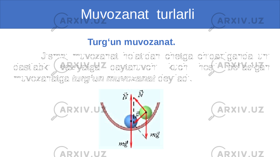  Muvozanat turlarli Turg‘un muvozanat. Jismni muvozanat holatidan chetga chiqarilganda uni dastlabki vaziyatga qaytaruvchi kuch hosil bo‘ladigan muvozanatga turg‘un muvozanat deyiladi. 