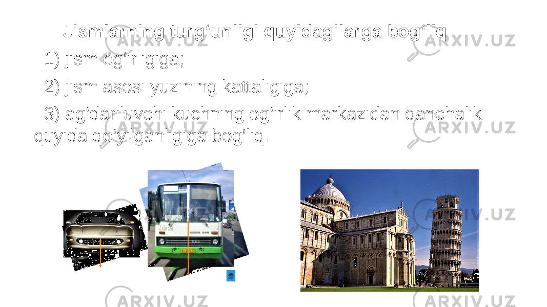  Jismlarning turg‘unligi quyidagilarga bog‘liq: 1) jism og‘irligiga; 2) jism asosi yuzining kattaligiga; 3) ag‘dariluvchi kuchning og‘irlik markazidan qanchalik quyida qo‘yilganligiga bog‘liq. 