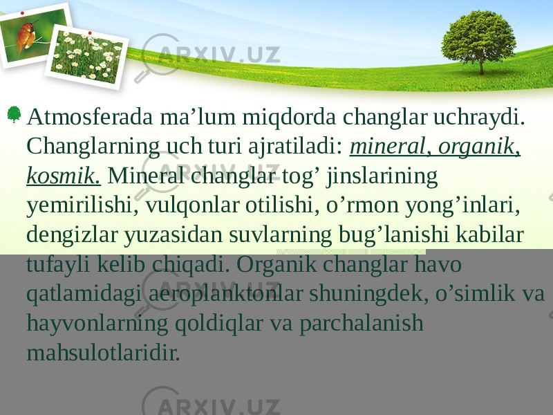 Atmosferada ma’lum miqdorda changlar uchraydi. Changlarning uch turi ajratiladi: mineral, organik, kosmik. Mineral changlar tog’ jinslarining yemirilishi, vulqonlar otilishi, o’rmon yong’inlari, dengizlar yuzasidan suvlarning bug’lanishi kabilar tufayli kelib chiqadi. Organik changlar havo qatlamidagi aeroplanktonlar shuningdek, o’simlik va hayvonlarning qoldiqlar va parchalanish mahsulotlaridir. 