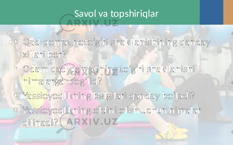 Savol va topshiriqlar • Qad-qomat noto‘g‘ri shakllanishining qanday xillari bor? • Odam qad-qomatining to‘g‘ri shakllanishi nimalarga bog‘liq? • Yassioyoqlikning belgilari qanday bo‘ladi? • Yassioyoqlikning oldini olish uchun nimalar qilinadi? 