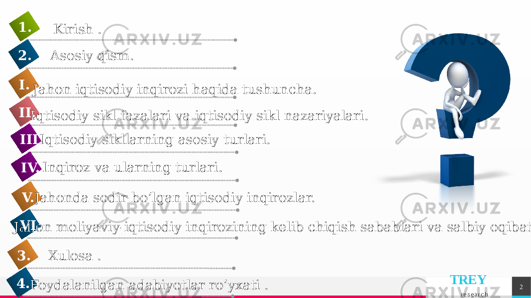 TREY r e s e a r c h 2Iqtisodiy sikl fazalari va iqtisodiy sikl nazariyalari.II. Kirish . 1. Asosiy qism. 2. Jahon iqtisodiy inqirozi haqida tushuncha.I. Iqtisodiy sikllarning asosiy turlari.III. Jahonda sodir bo’lgan iqtisodiy inqirozlar.V. Jahon moliyaviy-iqtisodiy inqirozining kelib chiqish sabablari va salbiy oqibatlari. VI. Inqiroz va ularning turlari. IV. Xulosa . 3. Foydalanilgan adabiyotlar ro’yxati . 4. 