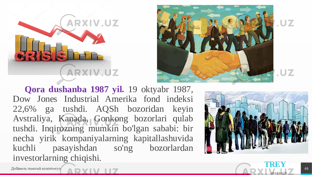 TREY r e s e a r c hQora dushanba 1987 yil. 19 oktyabr 1987, Dow Jones Industrial Amerika fond indeksi 22,6% ga tushdi. AQSh bozoridan keyin Avstraliya, Kanada, Gonkong bozorlari qulab tushdi. Inqirozning mumkin bo&#39;lgan sababi: bir necha yirik kompaniyalarning kapitallashuvida kuchli pasayishdan so&#39;ng bozorlardan investorlarning chiqishi. Добавить нижний колонтитул 46 