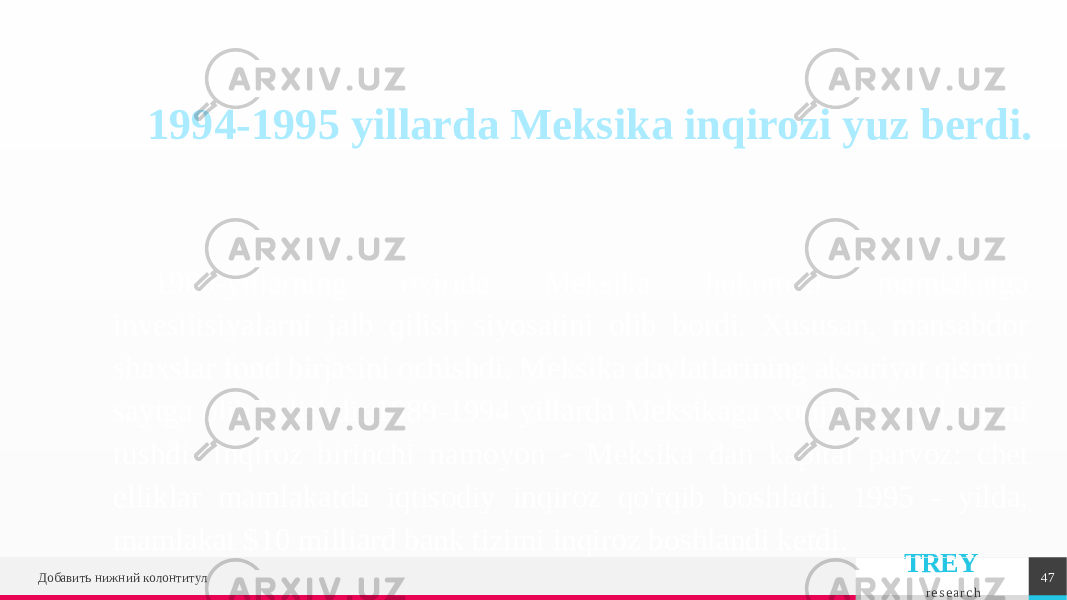 TREY r e s e a r c h1980-yillarning oxirida Meksika hukumati mamlakatga investitsiyalarni jalb qilish siyosatini olib bordi. Xususan, mansabdor shaxslar fond birjasini ochishdi, Meksika davlatlarining aksariyat qismini saytga olib kelishdi. 1989-1994 yillarda Meksikaga xorijiy kapital oqimi tushdi. Inqiroz birinchi namoyon ‑ Meksika dan kapital parvoz: chet elliklar mamlakatda iqtisodiy inqiroz qo&#39;rqib boshladi. 1995 - yilda, mamlakat $10 milliard bank tizimi inqiroz boshlandi ketdi. Добавить нижний колонтитул 471994-1995 yillarda Meksika inqirozi yuz berdi. 