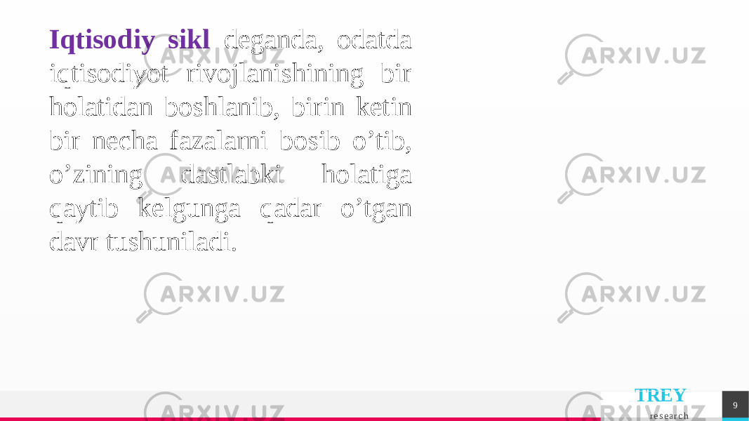 TREY r e s e a r c h 9Iqtisodiy sikl dеganda, odatda iqtisodiyot rivojlanishining bir holatidan boshlanib, birin kеtin bir nеcha fazalarni bosib o’tib, o’zining dastlabki holatiga qaytib kеlgunga qadar o’tgan davr tushuniladi. 