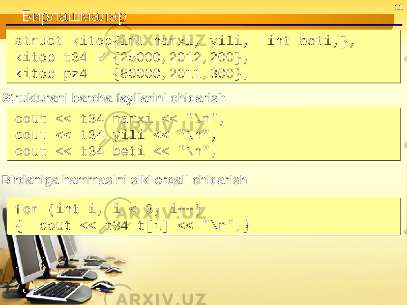 11 Бирлашмалар struct kitob{int narxi, yili; int beti;}; kitob t34 = {25000,2012,200}; kitob pz4 = {80000,2011,300};struct kitob{int narxi, yili; int beti;}; kitob t34 = {25000,2012,200}; kitob pz4 = {80000,2011,300}; Strukturani barcha fayllarini chiqarish cout << t34.narxi << &#34;\n&#34;; cout << t34.yili << &#34;\n&#34;; cout << t34.beti << &#34;\n&#34;; cout << t34.narxi << &#34;\n&#34;; cout << t34.yili << &#34;\n&#34;; cout << t34.beti << &#34;\n&#34;; Birdaniga hammasini sikl orqali chiqarish for (int i; i < 3; i++) { cout << t34.t[i] << &#34;\n&#34;;} for (int i; i < 3; i++) { cout << t34.t[i] << &#34;\n&#34;;} 