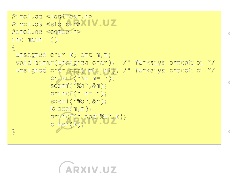 #include <iostream.h> #include <stdio.h> #include <conio.h> int main () { unsigned char k; int m,n; void binar(unsigned char); /* funksiya prototipi */ unsigned char cod(int,int); /* funksiya prototipi */ printf(&#34;\n m= &#34;); scanf(&#34;%d&#34;,&m); printf(&#34; n= &#34;); scanf(&#34;%d&#34;,&n); k=cod(m,n); printf(&#34; cod=%u&#34;,k); binar(k); }#include <iostream.h> #include <stdio.h> #include <conio.h> int main () { unsigned char k; int m,n; void binar(unsigned char); /* funksiya prototipi */ unsigned char cod(int,int); /* funksiya prototipi */ printf(&#34;\n m= &#34;); scanf(&#34;%d&#34;,&m); printf(&#34; n= &#34;); scanf(&#34;%d&#34;,&n); k=cod(m,n); printf(&#34; cod=%u&#34;,k); binar(k); } 