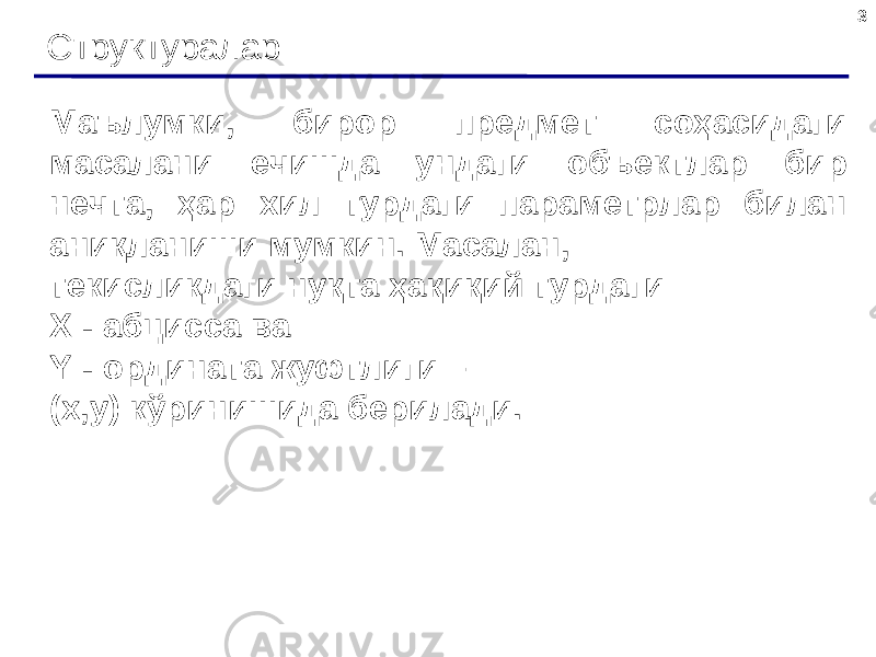 3 Структуралар Маълумки, бирор предмет соҳасидаги масалани ечишда ундаги объектлар бир нечта, ҳар хил турдаги параметрлар билан аниқл ан иши мумкин. Масалан, текисликдаги нуқта ҳақиқий турдаги Х - абцисса ва Y - ордината жуфтлиги – (x,y) кўринишида берилади. 