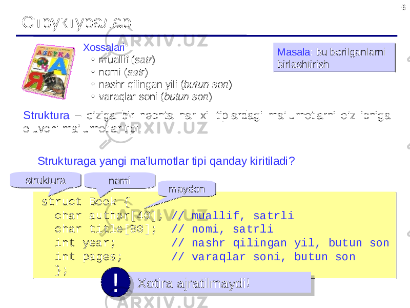 6 Структуралар Struktura – o’ziga bir nechta har xil tiplardagi ma’lumotlarni o’z ichiga oluvchi ma’lumotlar tipi .Xossalari : • muallif ( satr ) • nomi ( satr ) • nashr qilingan yili ( butun son ) • varaqlar soni ( butun son ) Masala : bu berilganlarni birlashtirishMasala : bu berilganlarni birlashtirish struct Book { char author [40]; // muallif , satrli char title [80]; // nomi , satrli int year ; // nashr qilingan yil , butun son int pages ; // varaqlar soni , butun son };struct Book { char author [40]; // muallif , satrli char title [80]; // nomi , satrli int year ; // nashr qilingan yil , butun son int pages ; // varaqlar soni , butun son };Strukturaga yangi ma’lumotlar tipi qanday kiritiladi ? Xotira ajratilmaydi ! !strukturastruktura nominomi maydonmaydon0F 2211 2E 01 