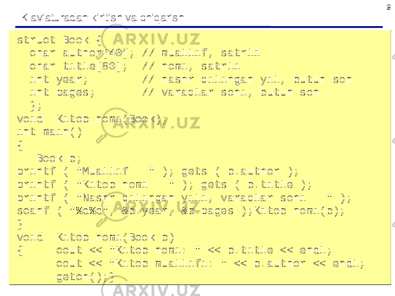 99 Klaviaturadan kiritish va chiqarish struct Book { char author[40]; // muallif, satrli char title[80]; // nomi, satrli int year; // nashr qilingan yil, butun son int pages; // varaqlar soni, butun son }; void Kitob_nomi(Book); int main() { Book b; printf ( &#34;Muallif &#34; ); gets ( b.author ); printf ( &#34;Kitob nomi &#34; ); gets ( b.title ); printf ( &#34;Nashr qilingan yili, varaqlar soni &#34; ); scanf ( &#34;%d%d&#34;, &b.year, &b.pages );Kitob_nomi(b); } void Kitob_nomi(Book b) { cout << &#34;Kitob nomi: &#34; << b.title << endl; cout << &#34;Kitob muallifi: &#34; << b.author << endl; getch();}struct Book { char author[40]; // muallif, satrli char title[80]; // nomi, satrli int year; // nashr qilingan yil, butun son int pages; // varaqlar soni, butun son }; void Kitob_nomi(Book); int main() { Book b; printf ( &#34;Muallif &#34; ); gets ( b.author ); printf ( &#34;Kitob nomi &#34; ); gets ( b.title ); printf ( &#34;Nashr qilingan yili, varaqlar soni &#34; ); scanf ( &#34;%d%d&#34;, &b.year, &b.pages );Kitob_nomi(b); } void Kitob_nomi(Book b) { cout << &#34;Kitob nomi: &#34; << b.title << endl; cout << &#34;Kitob muallifi: &#34; << b.author << endl; getch();} 