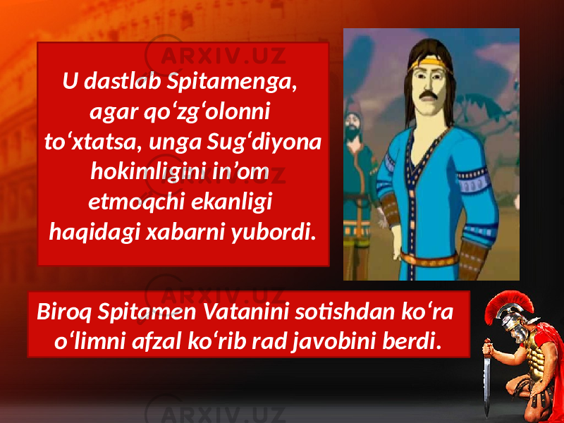 U dastlab Spitamenga, agar qo‘zg‘olonni to‘xtatsa, unga Sug‘diyona hokimligini in’om etmoqchi ekanligi haqidagi xabarni yubordi. Biroq Spitamen Vatanini sotishdan ko‘ra o‘limni afzal ko‘rib rad javobini berdi. 