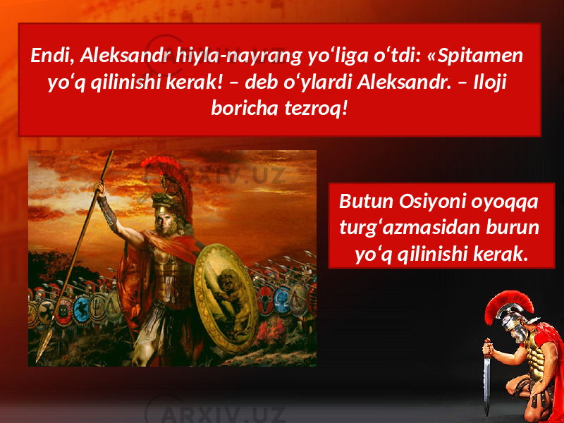 Endi, Aleksandr hiyla-nayrang yo‘liga o‘tdi: «Spitamen yo‘q qilinishi kerak! – deb o‘ylardi Aleksandr. – Iloji boricha tezroq! Butun Osiyoni oyoqqa turg‘azmasidan burun yo‘q qilinishi kerak. 