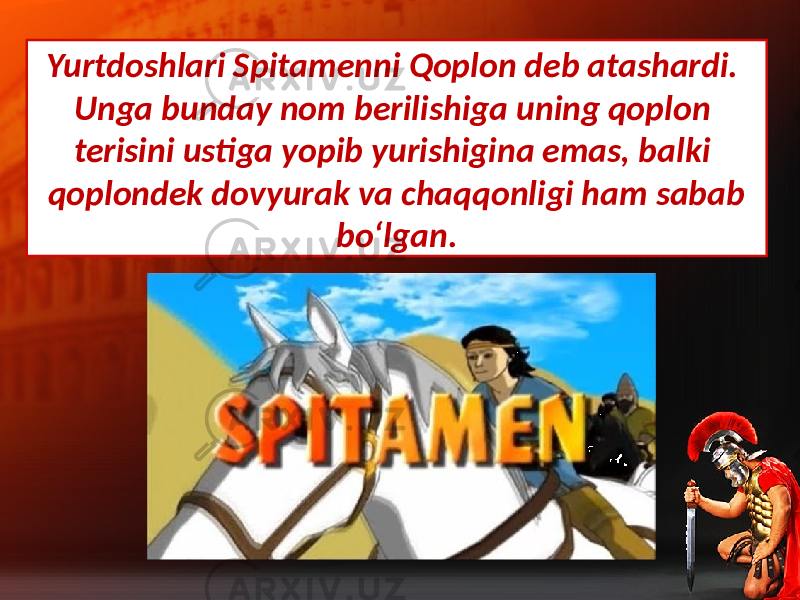 Yurtdoshlari Spitamenni Qoplon deb atashardi. Unga bunday nom berilishiga uning qoplon terisini ustiga yopib yurishigina emas, balki qoplondek dovyurak va chaqqonligi ham sabab bo‘lgan. 