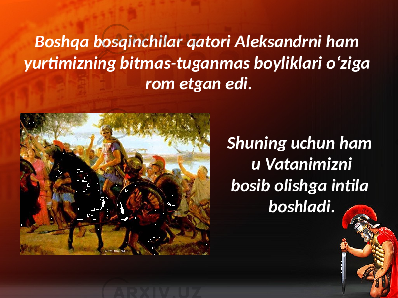 Boshqa bosqinchilar qatori Aleksandrni ham yurtimizning bitmas-tuganmas boyliklari o‘ziga rom etgan edi. Shuning uchun ham u Vatanimizni bosib olishga intila boshladi. 