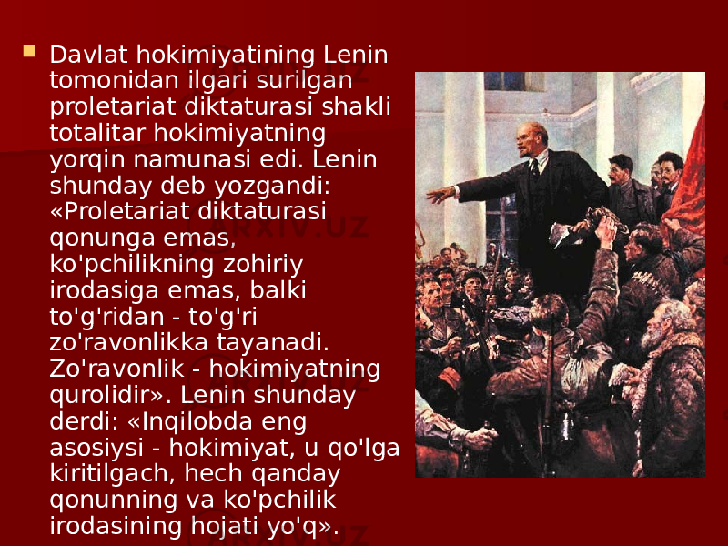  Davlat hokimiyatining Lenin tomonidan ilgari surilgan proletariat diktaturasi shakli totalitar hokimiyatning yorqin namunasi edi. Lenin shunday deb yozgandi: «Proletariat diktaturasi qonunga emas, ko&#39;pchilikning zohiriy irodasiga emas, balki to&#39;g&#39;ridan - to&#39;g&#39;ri zo&#39;ravonlikka tayanadi. Zo&#39;ravonlik - hokimiyatning qurolidir». Lenin shunday derdi: «Inqilobda eng asosiysi - hokimiyat, u qo&#39;lga kiritilgach, hech qanday qonunning va ko&#39;pchilik irodasining hojati yo&#39;q». 