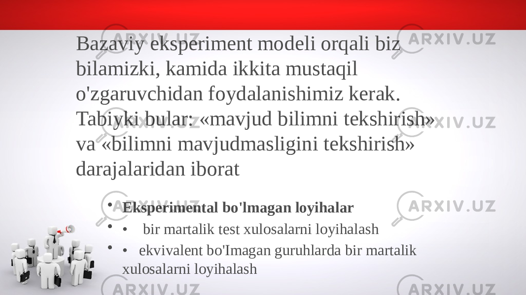 Bazaviy eksperiment modeli orqali biz bilamizki, kamida ikkita mustaqil o&#39;zgaruvchidan foydalanishimiz kerak. Tabiyki bular: «mavjud bilimni tekshirish» va «bilimni mavjudmasligini tekshirish» darajalaridan iborat . • Eksperimental bo&#39;lmagan loyihalar • • bir martalik test xulosalarni loyihalash • • ekvivalent bo&#39;Imagan guruhlarda bir martalik xulosalarni loyihalash 