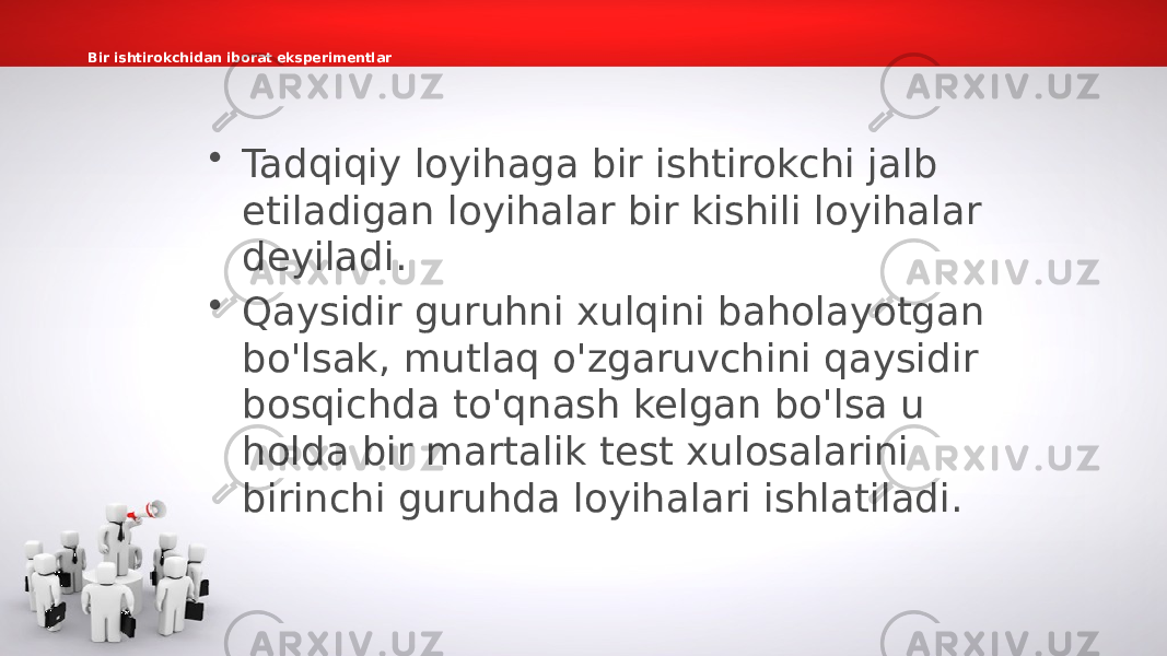 Bir ishtirokchidan iborat eksperimentlar • Tadqiqiy loyihaga bir ishtirokchi jalb etiladigan loyihalar bir kishili loyihalar deyiladi. • Qaysidir guruhni xulqini baholayotgan bo&#39;lsak, mutlaq o&#39;zgaruvchini qaysidir bosqichda to&#39;qnash kelgan bo&#39;lsa u holda bir martalik test xulosalarini birinchi guruhda loyihalari ishlatiladi. 