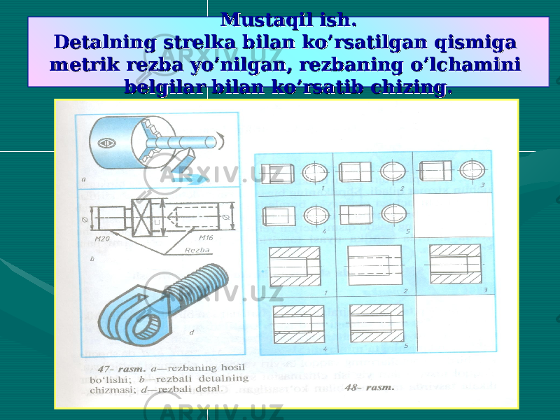  Mustaqil ish.Mustaqil ish. Detalning strelka bilan ko’rsatilgan qismiga Detalning strelka bilan ko’rsatilgan qismiga metrik rezba yo’nilgan, rezbaning o’lchamini metrik rezba yo’nilgan, rezbaning o’lchamini belgilar bilan ko’rsatib chizing.belgilar bilan ko’rsatib chizing. 