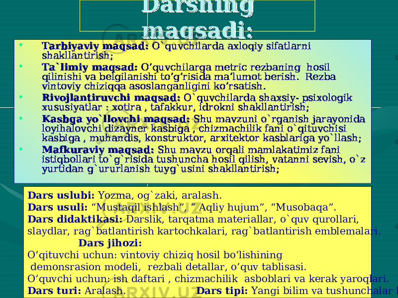  Darsning Darsning maqsadi:maqsadi: • Tarbiyaviy maqsad:Tarbiyaviy maqsad: O`quvchilarda axloqiy sifatlarni O`quvchilarda axloqiy sifatlarni shakllantirish;shakllantirish; • Ta`limiy maqsad:Ta`limiy maqsad: O’quvchilarga metric rezbaning hosil O’quvchilarga metric rezbaning hosil qilinishi va belgilanishi to’g’risida ma’lumot berish. Rezba qilinishi va belgilanishi to’g’risida ma’lumot berish. Rezba vintoviy chiziqqa asoslanganligini ko’rsatish. vintoviy chiziqqa asoslanganligini ko’rsatish. • Rivojlantiruvchi maqsad:Rivojlantiruvchi maqsad: O`quvchilarda shaxsiy- psixologik O`quvchilarda shaxsiy- psixologik xususiyatlar : xotira , tafakkur, idrokni shakllantirish;xususiyatlar : xotira , tafakkur, idrokni shakllantirish; • Kasbga yo`llovchi maqsad:Kasbga yo`llovchi maqsad: Shu mavzuni o`rganish jarayonida Shu mavzuni o`rganish jarayonida loyihalovchi dizayner kasbiga , chizmachilik fani o`qituvchisi loyihalovchi dizayner kasbiga , chizmachilik fani o`qituvchisi kasbiga , muhandis, konstruktor, arxitektor kasblariga yo`llash;kasbiga , muhandis, konstruktor, arxitektor kasblariga yo`llash; • Mafkuraviy maqsad:Mafkuraviy maqsad: Shu mavzu orqali mamlakatimiz fani Shu mavzu orqali mamlakatimiz fani istiqbollari to`g`risida tushuncha hosil qilish, vatanni sevish, o`z istiqbollari to`g`risida tushuncha hosil qilish, vatanni sevish, o`z yurtidan g`ururlanish tuyg`usini shakllantirish;yurtidan g`ururlanish tuyg`usini shakllantirish; Dars uslubi: Yozma, og`zaki, aralash. Dars usuli: “Mustaqil ishlash”, “ Aqliy hujum”, “Musobaqa”. Dars didaktikasi: Darslik, tarqatma materiallar, o`quv qurollari, slaydlar, rag`batlantirish kartochkalari, rag`batlantirish emblemalari. Dars jihozi: O’qituvchi uchun: vintoviy chiziq hosil bo’lishining demonsrasion modeli, rezbali detallar, o’quv tablisasi. O’quvchi uchun: ish daftari , chizmachilik asboblari va kerak yaroqlari. Dars turi: Aralash. Dars tipi: Yangi bilim va tushunchalar hosil qilish. 