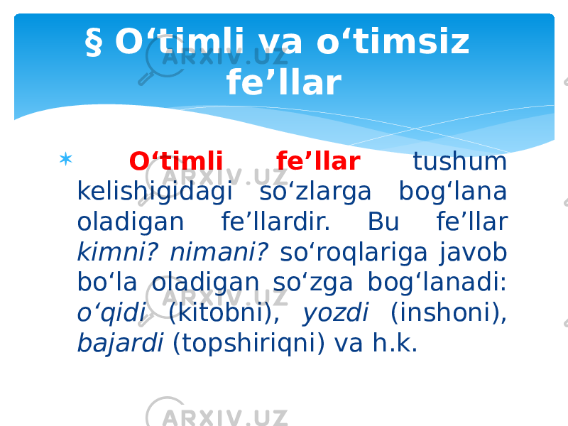  O‘timli fe’llar tushum kelishigidagi so‘zlarga bog‘lana oladigan fe’llardir. Bu fe’llar kimni? nimani? so‘roqlariga javob bo‘la oladigan so‘zga bog‘lanadi: o‘qidi (kitobni), yozdi (inshoni), bajardi (topshiriqni) va h.k.§ O‘timli va o‘timsiz fe’llar 