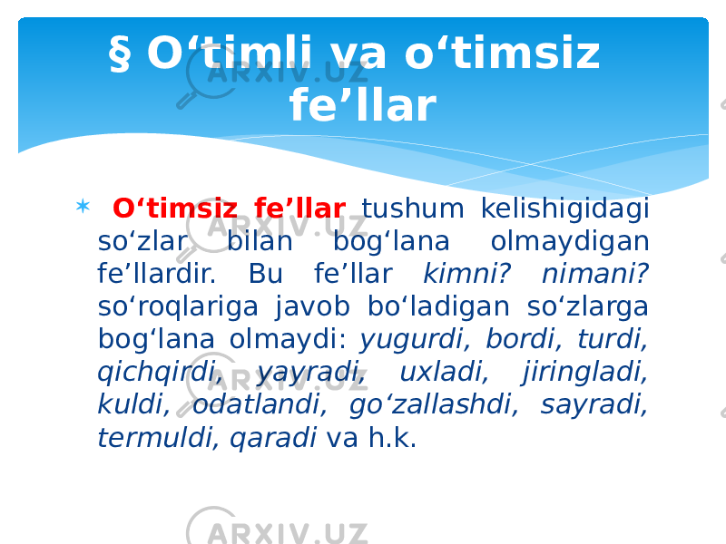  O‘timsiz fe’llar tushum kelishigidagi so‘zlar bilan bog‘lana olmaydigan fe’llardir. Bu fe’llar kimni? nimani? so‘roqlariga javob bo‘ladigan so‘zlarga bog‘lana olmaydi: yugurdi, bordi, turdi, qichqirdi, yayradi, uxladi, jiringladi, kuldi, odatlandi, go‘zallashdi, sayradi, termuldi, qaradi va h.k.§ O‘timli va o‘timsiz fe’llar 