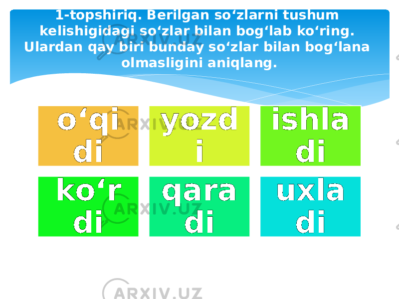 1-topshiriq. Berilgan so‘zlarni tushum kelishigidagi so‘zlar bilan bog‘lab ko‘ring. Ulardan qay biri bunday so‘zlar bilan bog‘lana olmasligini aniqlang. o‘qi di yozd i ishla di ko‘r di qara di uxla di 