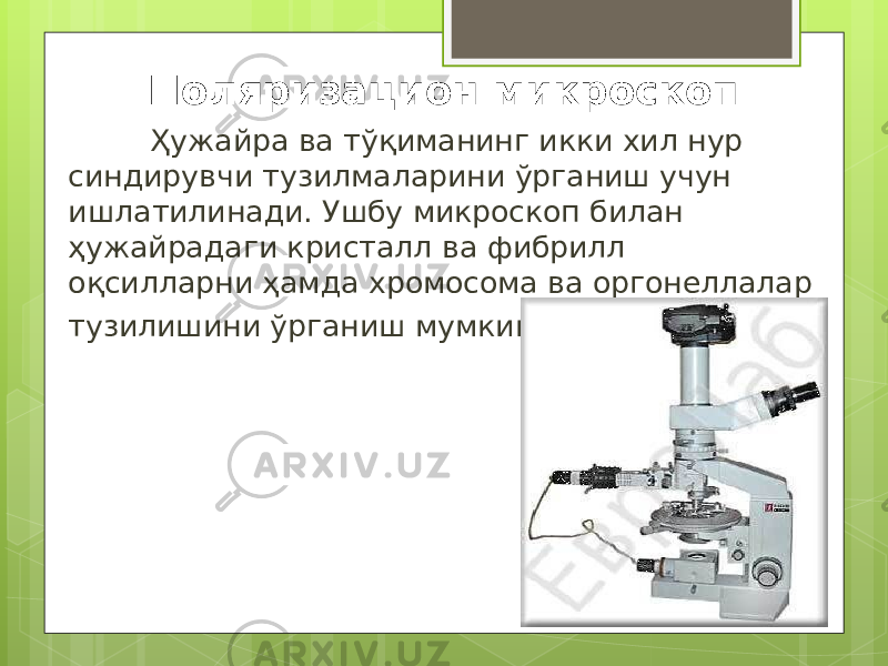 Поляризацион микроскоп Ҳужайра ва тўқиманинг икки хил нур синдирувчи тузилмаларини ўрганиш учун ишлатилинади. Ушбу микроскоп билан ҳужайрадаги кристалл ва фибрилл оқсилларни ҳамда хромосома ва оргонеллалар тузилишини ўрганиш мумкин. 