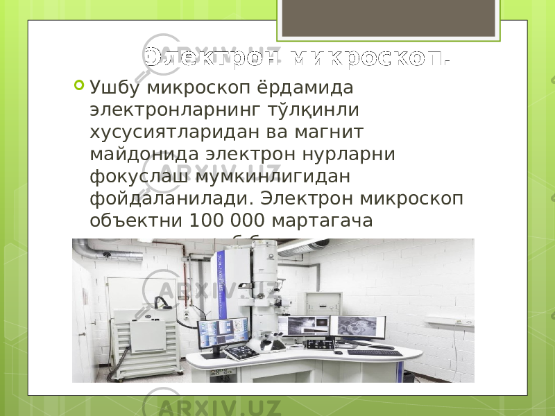 Электрон микроскоп.  Ушбу микроскоп ёрдамида электронларнинг тўлқинли хусусиятларидан ва магнит майдонида электрон нурларни фокуслаш мумкинлигидан фойдаланилади. Электрон микроскоп объектни 100 000 мартагача катталаштириб беради . 