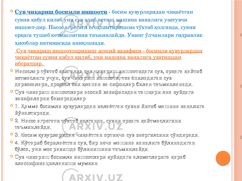  Сув чиқариш босимли иншооти - босим қувурларидан чиқаётган сувни қабул қилиб уни сув олиб кетиш машина каналига узатувчи иншоот-дир. Насос агрегати огоҳлантиришсиз тўхтаб қолганда, сувни орқага тушиб кетмаслигини таъминлайди. Унинг ўлчамлари гидравлик ҳисоблар натижасида аниқланади. Сув чиқариш иншоотларининг асосий вазифаси - босимли қувурлардан чиқаётган сувни қабул қилиб, уни машина каналига узатишдан иборатдир.  Насослар тўхтаб қолганда сув чиқариш иншоотидаги сув, орқага қайтиб кетмаслиги учун, сув чиқариш иншооти, тез ёпиладиган сув дарвозалари, дроссел ёки клапан ва сифонлар билан таъминланади.  Сув чикариш иншоотлари асосий вазифасидан ташқари яна қуйдаги вазифаларни бажарадилар  1. Ҳамма босимли қувурлардан келаётган сувни йиғиб машина каналига йўналтиради.  2. Насос агрегати тўхтаб қолганда, сувни орқага қайтмаслигини таъминлайди.  3. Босим қувурларидан чиқаётган ортиқча сув энергиясини сўндиради.  4. Кўтариб берилаётган сув, бир неча машина каналига бўлинадиган бўлса, уни мос равишда бўлинишини таъминлайди.  Сув чиқариш босимли иншоотлари қуйидаги аломатларига қараб классификацияланиши мумкин 