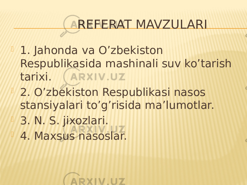  REFERAT MAVZULARI  1. Jahonda va O’zbekiston Respublikasida mashinali suv ko’tarish tarixi.  2. O’zbekiston Respublikasi nasos stansiyalari to’g’risida ma’lumotlar.  3. N. S. jixozlari.  4. Maxsus nasoslar. 